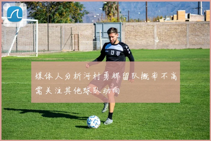 媒体人分析河村勇辉留队概率不高需关注其他球队动向
