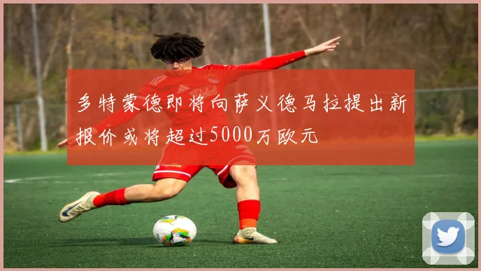 多特蒙德即将向萨义德马拉提出新报价或将超过5000万欧元