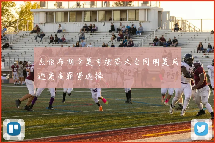 杰伦布朗今夏可续签大合同明夏或迎更高薪资选择