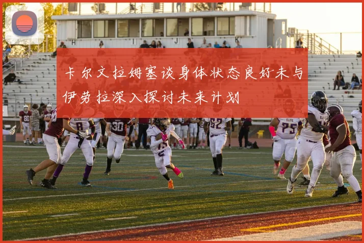 卡尔文拉姆塞谈身体状态良好未与伊劳拉深入探讨未来计划