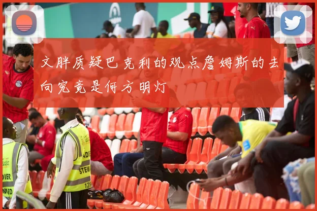 文胖质疑巴克利的观点詹姆斯的去向究竟是何方明灯