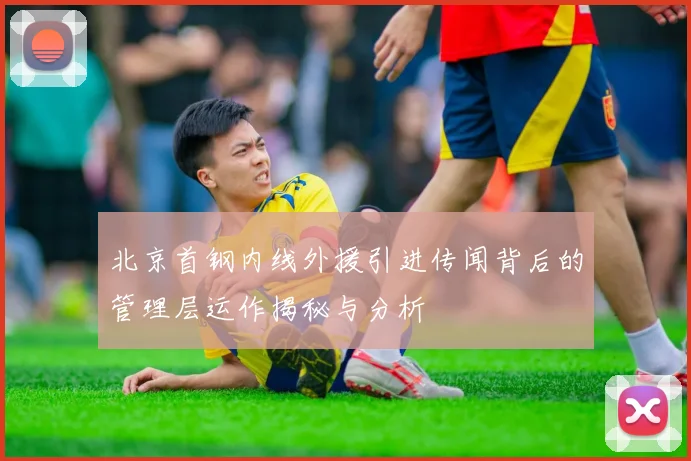 北京首钢内线外援引进传闻背后的管理层运作揭秘与分析