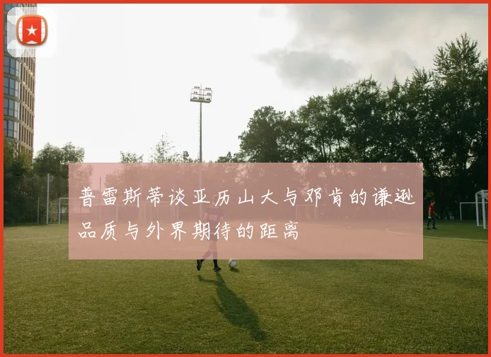 普雷斯蒂谈亚历山大与邓肯的谦逊品质与外界期待的距离
