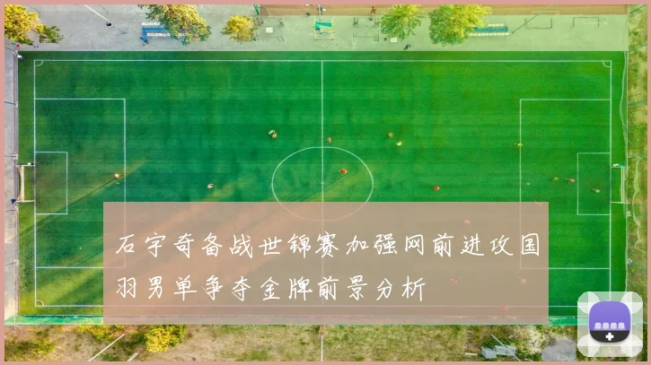 石宇奇备战世锦赛加强网前进攻国羽男单争夺金牌前景分析