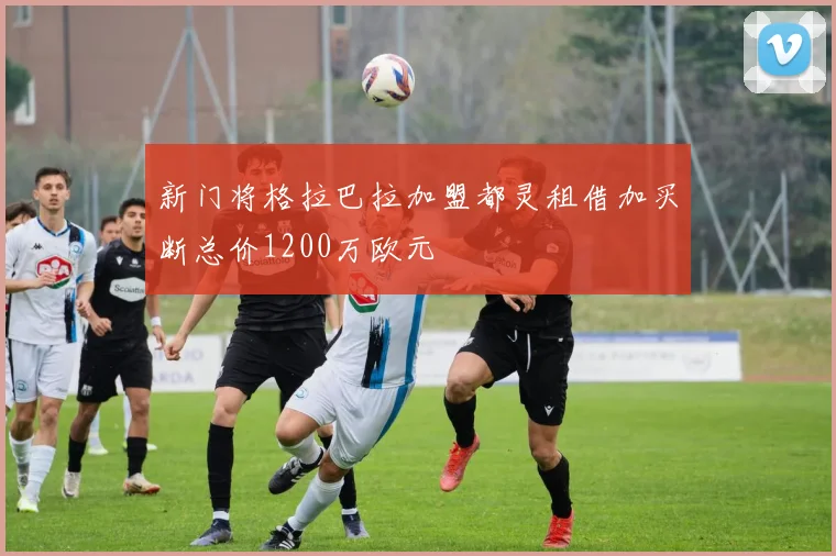 新门将格拉巴拉加盟都灵租借加买断总价1200万欧元