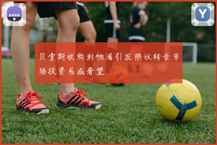 贝索斯收购利物浦引发热议转会市场投资或成奢望