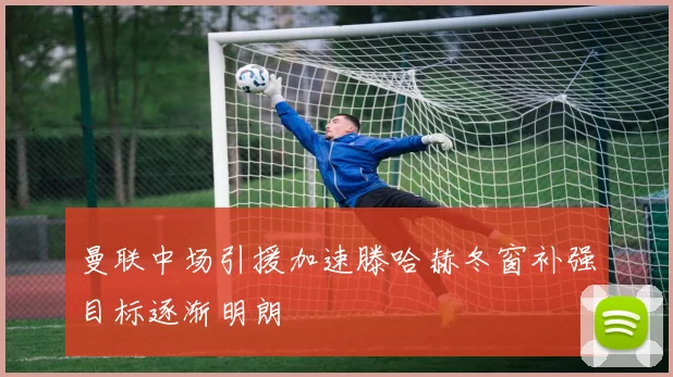曼联中场引援加速滕哈赫冬窗补强目标逐渐明朗