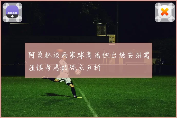 阿莫林谈西塞球商高但出场安排需谨慎考虑的观点分析